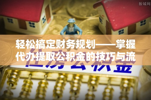 琅琊轻松搞定财务规划——掌握代办提取公积金的技巧与流程