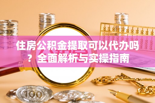 琅琊住房公积金提取可以代办吗？全面解析与实操指南