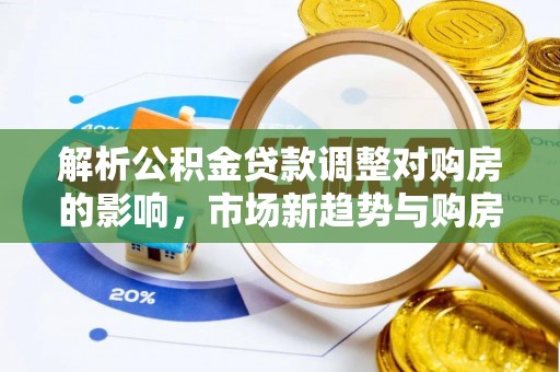 琅琊解析公积金贷款调整对购房的影响，市场新趋势与购房者策略