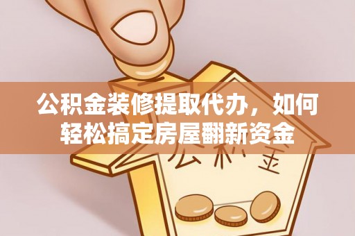 琅琊公积金装修提取代办，如何轻松搞定房屋翻新资金