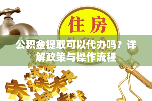 琅琊公积金提取可以代办吗？详解政策与操作流程