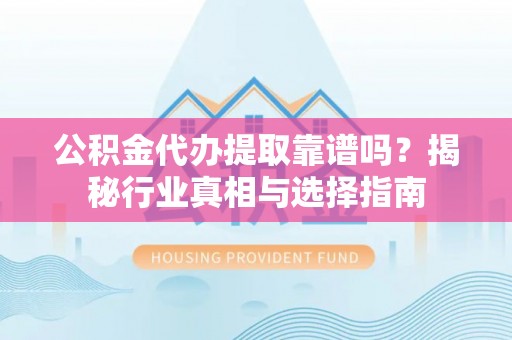 琅琊公积金代办提取靠谱吗？揭秘行业真相与选择指南
