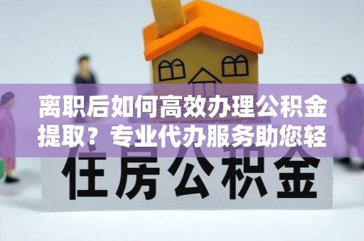 琅琊离职后如何高效办理公积金提取？专业代办服务助您轻松搞定
