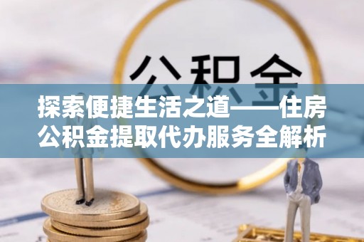 琅琊探索便捷生活之道——住房公积金提取代办服务全解析