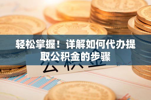琅琊轻松掌握！详解如何代办提取公积金的步骤