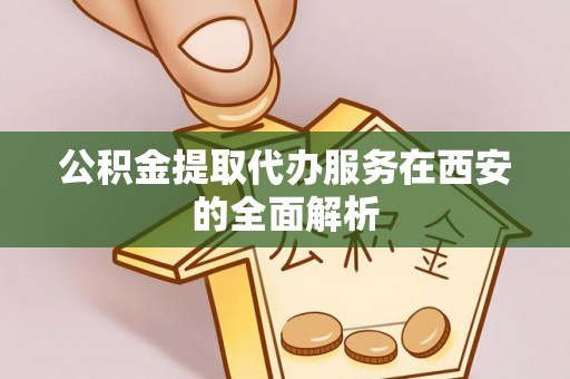 琅琊公积金提取代办服务在西安的全面解析