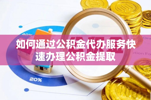 琅琊如何通过公积金代办服务快速办理公积金提取