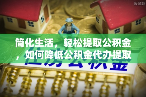 琅琊简化生活，轻松提取公积金，如何降低公积金代办提取的费用？