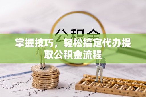 琅琊掌握技巧，轻松搞定代办提取公积金流程
