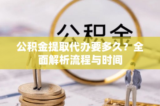 琅琊公积金提取代办要多久？全面解析流程与时间