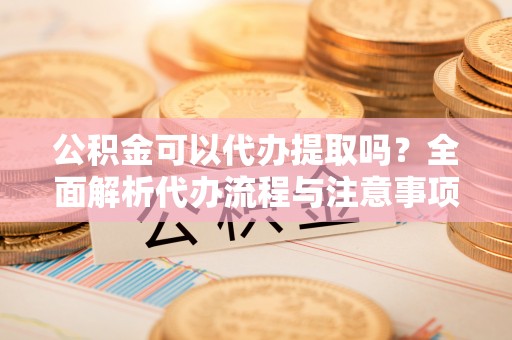 琅琊公积金可以代办提取吗？全面解析代办流程与注意事项