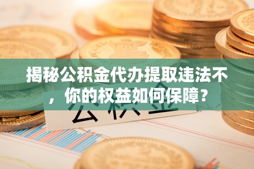 琅琊揭秘公积金代办提取违法不，你的权益如何保障？